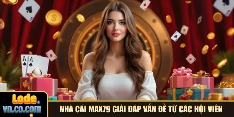 Nhà cái Max79 giải đáp vấn đề từ các hội viên